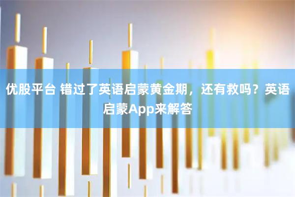 优股平台 错过了英语启蒙黄金期,还有救吗?英语启蒙App来解答