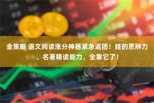 金策略 语文阅读涨分神器紧急返团！娃的思辨力、名著精读能力，全靠它了！