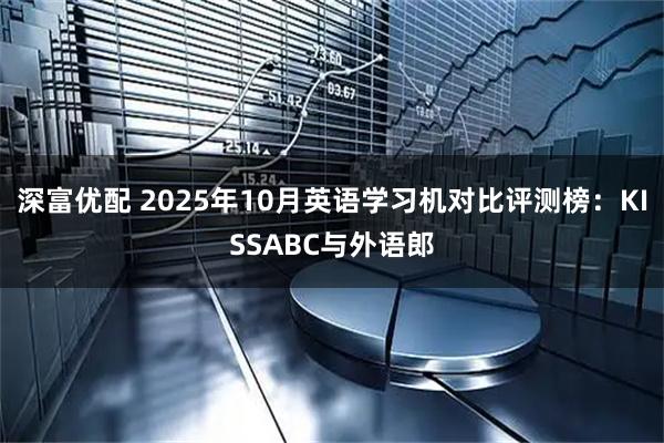 深富优配 2025年10月英语学习机对比评测榜：KISSABC与外语郎