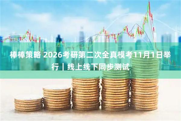 棒棒策略 2026考研第二次全真模考11月1日举行｜线上线下同步测试