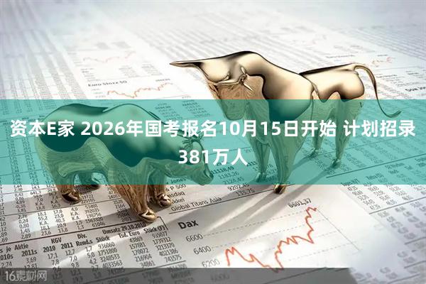 资本E家 2026年国考报名10月15日开始 计划招录381万人