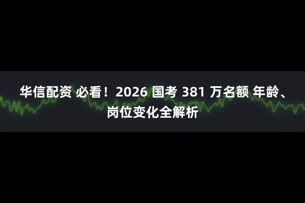 华信配资 必看！2026 国考 381 万名额 年龄、岗位变化全解析