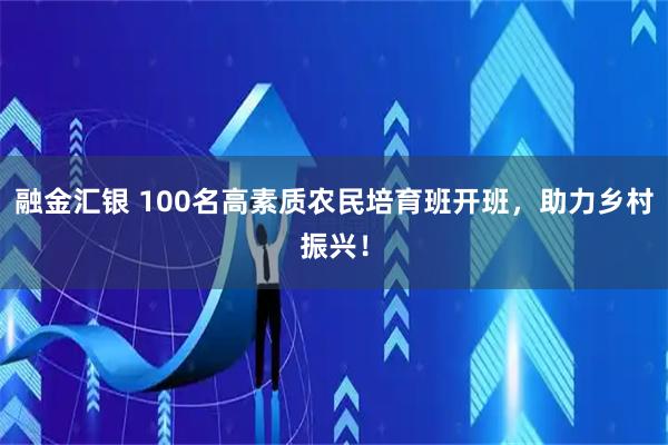 融金汇银 100名高素质农民培育班开班，助力乡村振兴！