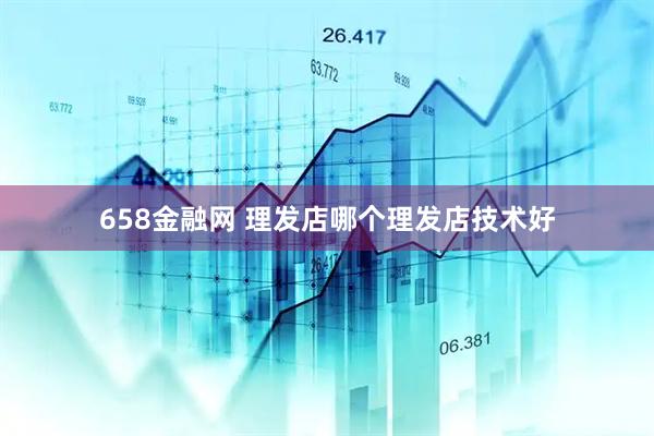 658金融网 理发店哪个理发店技术好