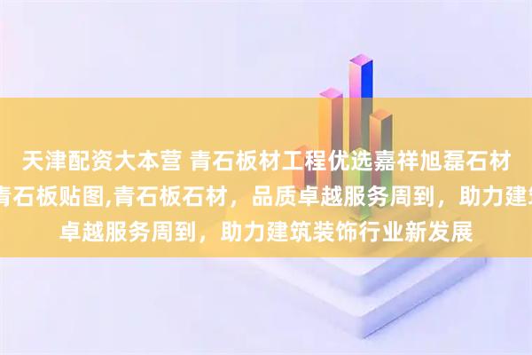 天津配资大本营 青石板材工程优选嘉祥旭磊石材，专注青石板材,青石板贴图,青石板石材，品质卓越服务周到，助力建筑装饰行业新发展