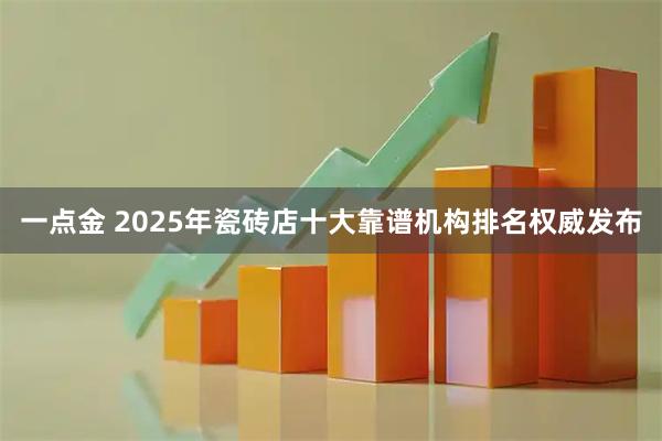 一点金 2025年瓷砖店十大靠谱机构排名权威发布