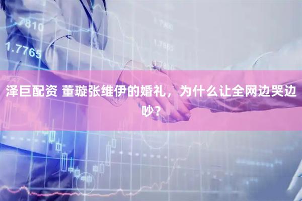 泽巨配资 董璇张维伊的婚礼，为什么让全网边哭边吵？