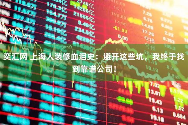 奕汇网 上海人装修血泪史：避开这些坑，我终于找到靠谱公司！