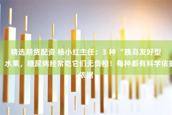 精选期货配资 杨小红主任：3 种 “胰岛友好型” 水果，糖尿病经常吃它们无负担！每种都有科学依据