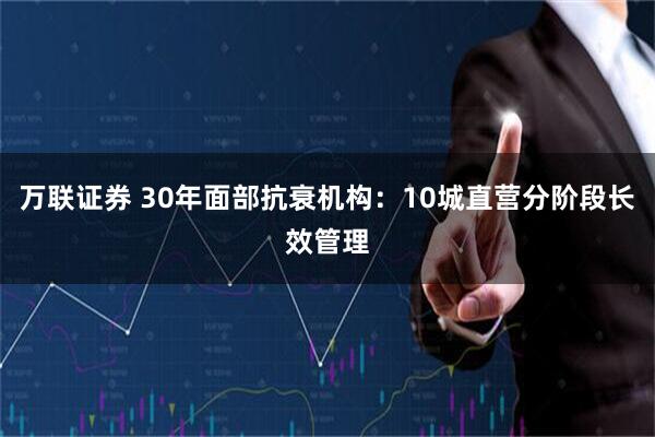 万联证券 30年面部抗衰机构：10城直营分阶段长效管理