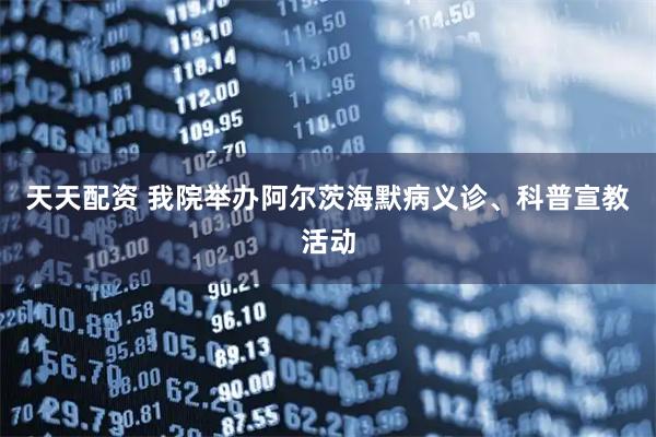 天天配资 我院举办阿尔茨海默病义诊、科普宣教活动