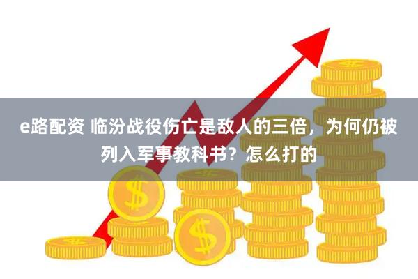 e路配资 临汾战役伤亡是敌人的三倍，为何仍被列入军事教科书？怎么打的