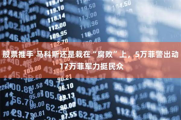 股票推手 马科斯还是栽在“腐败”上，5万菲警出动 17万菲军力挺民众