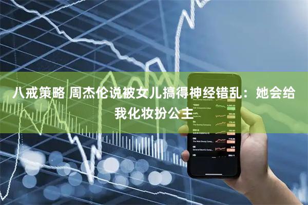 八戒策略 周杰伦说被女儿搞得神经错乱：她会给我化妆扮公主