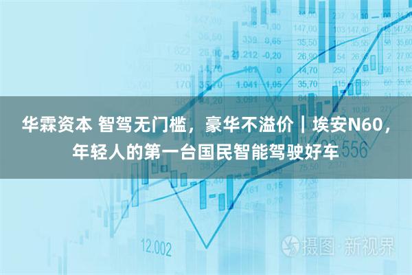 华霖资本 智驾无门槛，豪华不溢价｜埃安N60，年轻人的第一台国民智能驾驶好车