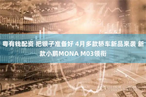 粤有钱配资 把银子准备好 4月多款轿车新品来袭 新款小鹏MONA M03领衔