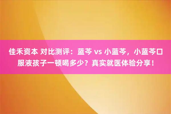 佳禾资本 对比测评:蓝芩 vs 小蓝芩,小蓝芩口服液孩子一顿喝多少?真实就医体验分享!