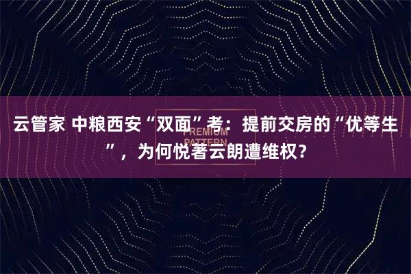 云管家 中粮西安“双面”考:提前交房的“优等生”,为何悦著云朗遭维权?