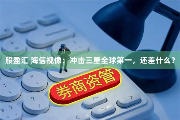 股盈汇 海信视像：冲击三星全球第一，还差什么？
