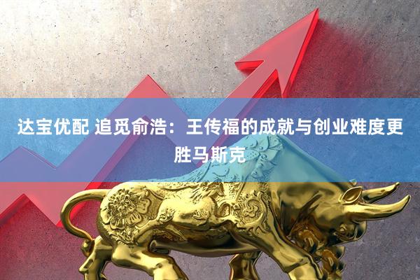 达宝优配 追觅俞浩：王传福的成就与创业难度更胜马斯克