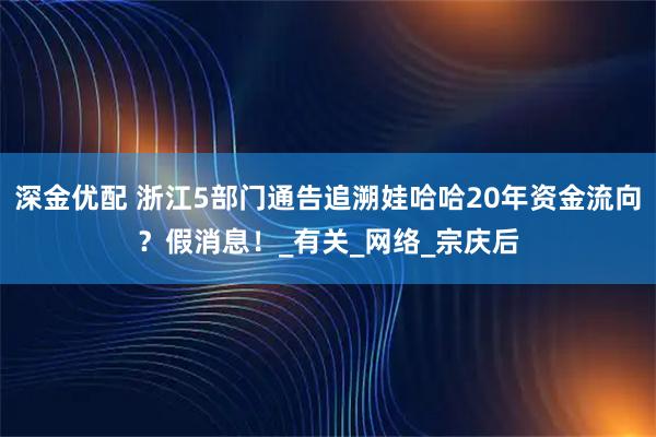 深金优配 浙江5部门通告追溯娃哈哈20年资金流向？假消息！_有关_网络_宗庆后