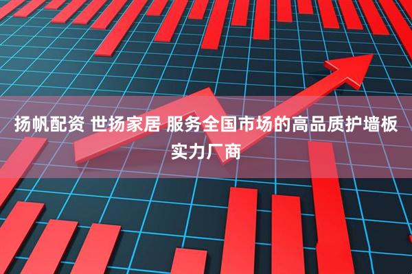 扬帆配资 世扬家居 服务全国市场的高品质护墙板实力厂商