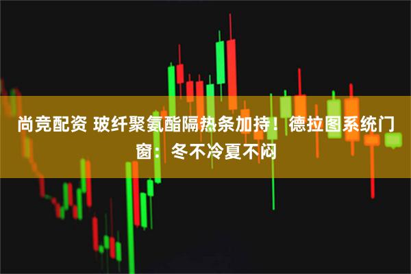 尚竞配资 玻纤聚氨酯隔热条加持！德拉图系统门窗：冬不冷夏不闷