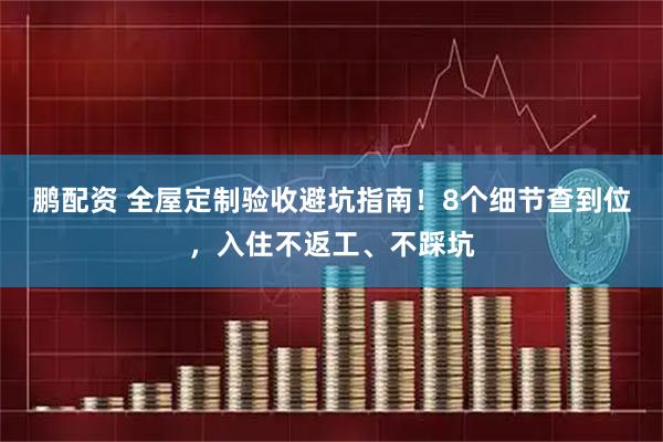 鹏配资 全屋定制验收避坑指南！8个细节查到位，入住不返工、不踩坑