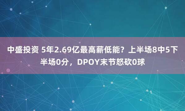 中盛投资 5年2.69亿最高薪低能？上半场8中5下半场0分，DPOY末节怒砍0球