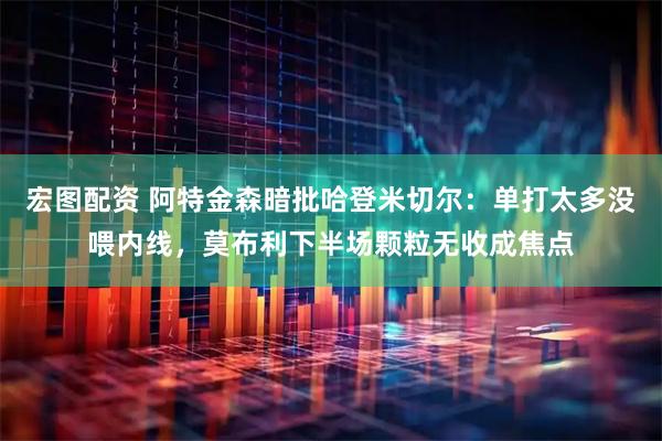 宏图配资 阿特金森暗批哈登米切尔：单打太多没喂内线，莫布利下半场颗粒无收成焦点