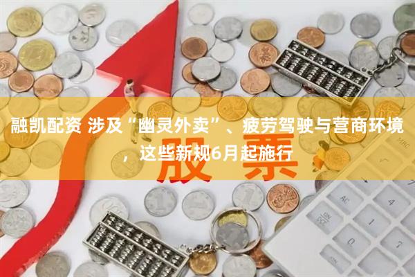 融凯配资 涉及“幽灵外卖”、疲劳驾驶与营商环境，这些新规6月起施行