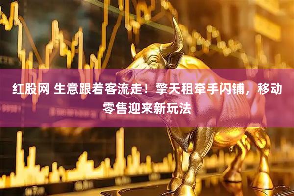 红股网 生意跟着客流走！擎天租牵手闪铺，移动零售迎来新玩法