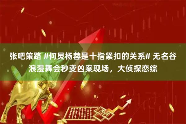 张吧策路 #何炅杨蓉是十指紧扣的关系# 无名谷浪漫舞会秒变凶案现场，大侦探恋综