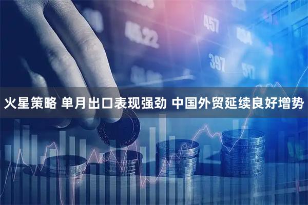 火星策略 单月出口表现强劲 中国外贸延续良好增势