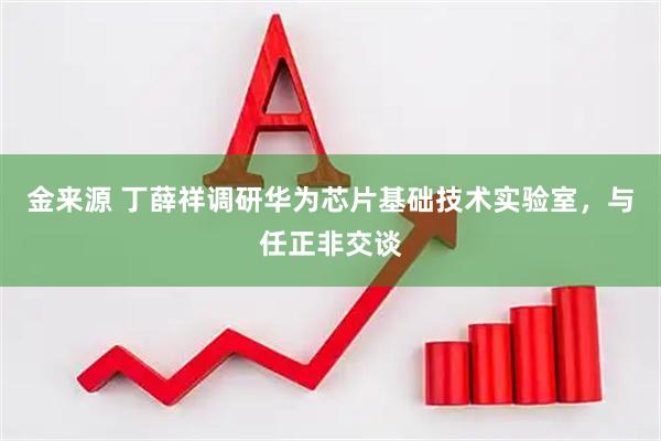 金来源 丁薛祥调研华为芯片基础技术实验室，与任正非交谈