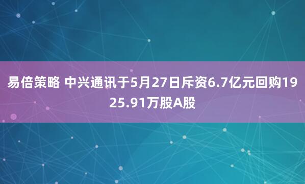 易倍策略 中兴通讯于5月27日斥资6.7亿元回购1925.91万股A股