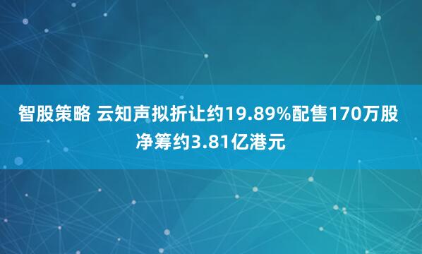 智股策略 云知声拟折让约19.89%配售170万股 净筹约3.81亿港元