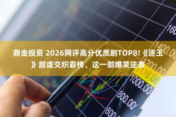 鼎金投资 2026网评高分优质剧TOP8!《逐玉》甜虐交织霸榜、这一部爆笑逆袭