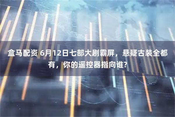 盒马配资 6月12日七部大剧霸屏，悬疑古装全都有，你的遥控器指向谁?