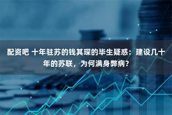 配资吧 十年驻苏的钱其琛的毕生疑惑：建设几十年的苏联，为何满身弊病？