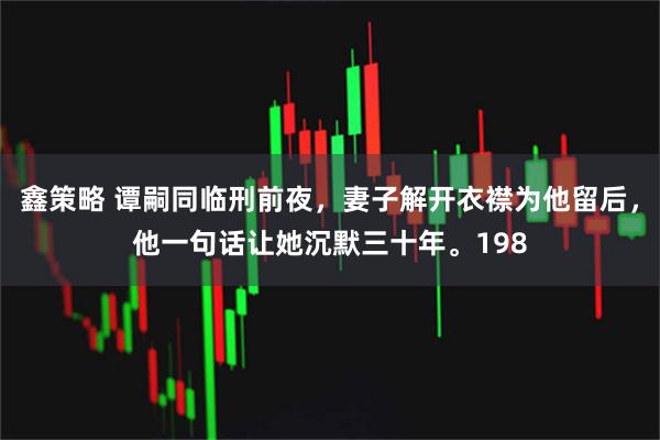鑫策略 谭嗣同临刑前夜,妻子解开衣襟为他留后,他一句话让她沉默三十年。198