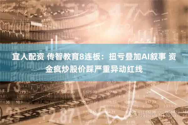 宜人配资 传智教育8连板:扭亏叠加AI叙事 资金疯炒股价踩严重异动红线