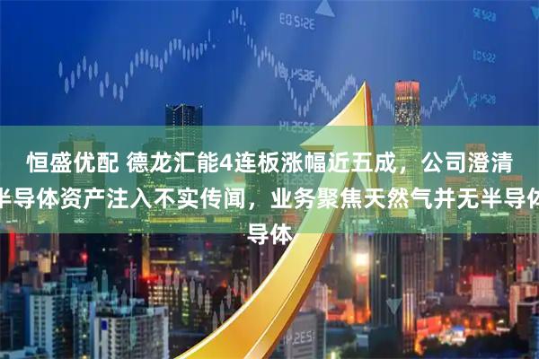 恒盛优配 德龙汇能4连板涨幅近五成，公司澄清半导体资产注入不实传闻，业务聚焦天然气并无半导体