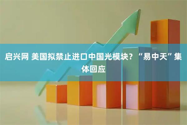 启兴网 美国拟禁止进口中国光模块？“易中天”集体回应
