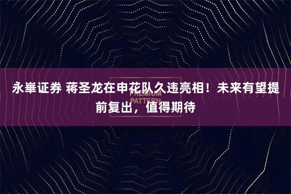 永崋证券 蒋圣龙在申花队久违亮相！未来有望提前复出，值得期待