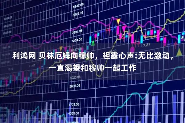 利鸿网 贝林厄姆向穆帅，袒露心声:无比激动，一直渴望和穆帅一起工作
