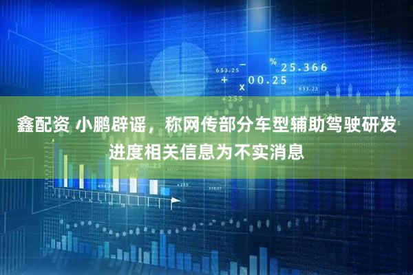 鑫配资 小鹏辟谣，称网传部分车型辅助驾驶研发进度相关信息为不实消息
