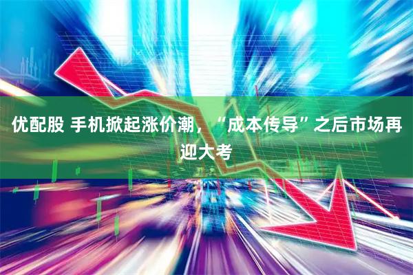 优配股 手机掀起涨价潮,“成本传导”之后市场再迎大考