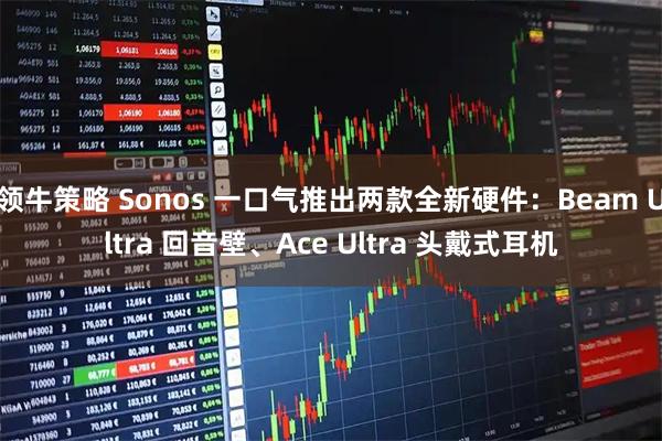 领牛策略 Sonos 一口气推出两款全新硬件：Beam Ultra 回音壁、Ace Ultra 头戴式耳机