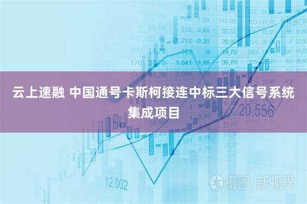 云上速融 中国通号卡斯柯接连中标三大信号系统集成项目